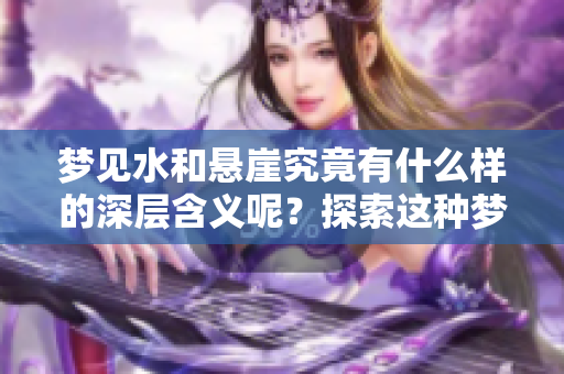 梦见水和悬崖究竟有什么样的深层含义呢？探索这种梦境的象征意义。