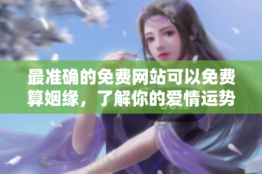 最准确的免费网站可以免费算姻缘，了解你的爱情运势与配对情况