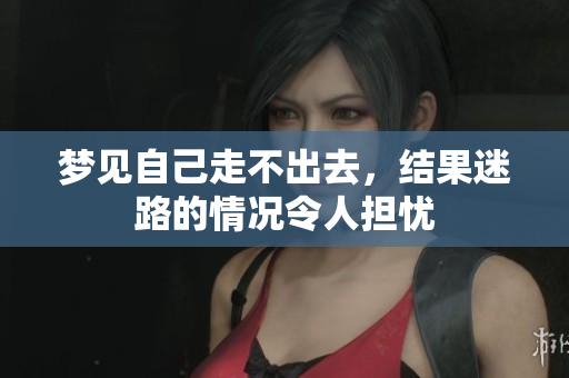 梦见自己走不出去，结果迷路的情况令人担忧