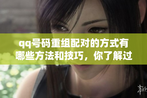 qq号码重组配对的方式有哪些方法和技巧，你了解过吗