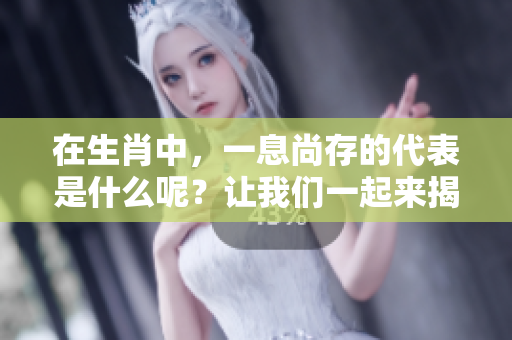 在生肖中，一息尚存的代表是什么呢？让我们一起来揭晓答案吧！