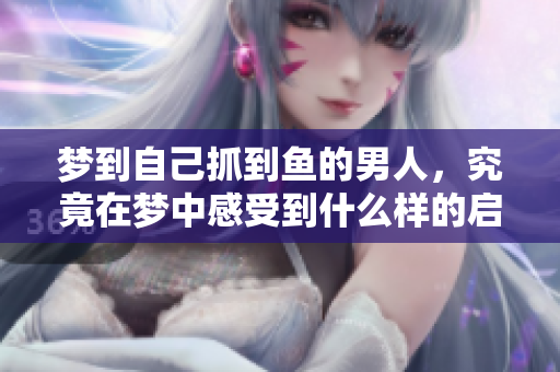 梦到自己抓到鱼的男人，究竟在梦中感受到什么样的启示呢