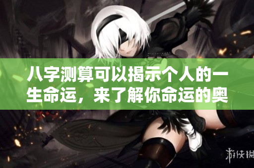 八字测算可以揭示个人的一生命运，来了解你命运的奥秘吧