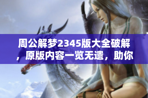 周公解梦2345版大全破解，原版内容一览无遗，助你梦境解析更准确