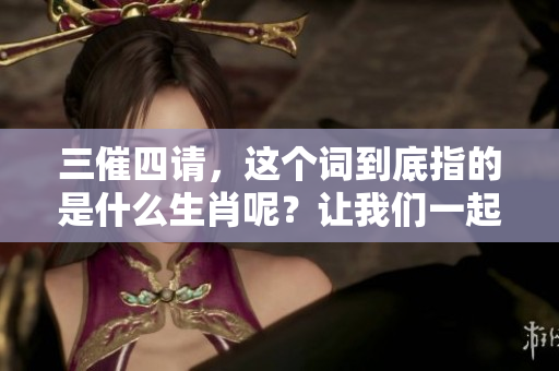三催四请，这个词到底指的是什么生肖呢？让我们一起来探讨一下吧！