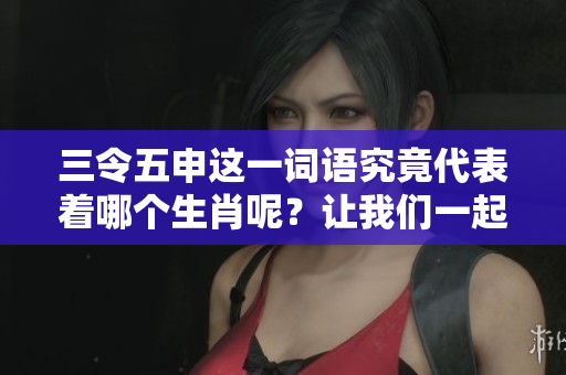 三令五申这一词语究竟代表着哪个生肖呢？让我们一起来探索一下吧！