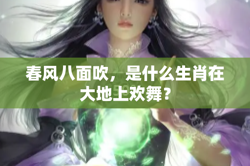 春风八面吹，是什么生肖在大地上欢舞？