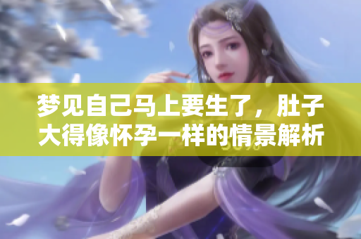 梦见自己马上要生了，肚子大得像怀孕一样的情景解析