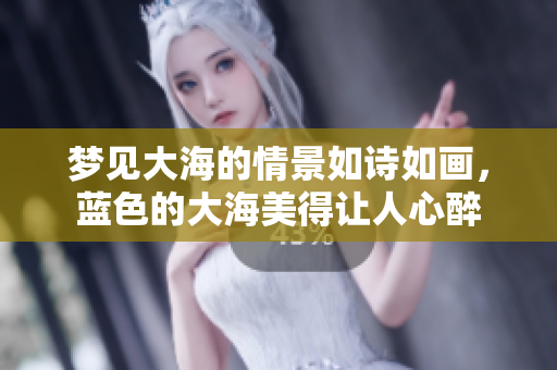 梦见大海的情景如诗如画，蓝色的大海美得让人心醉