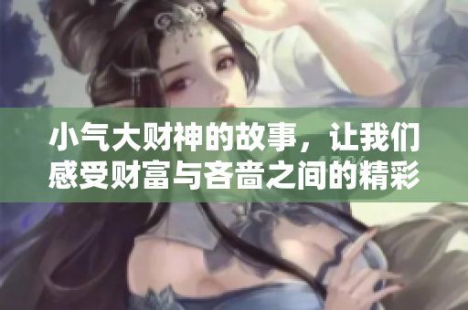 小气大财神的故事，让我们感受财富与吝啬之间的精彩碰撞