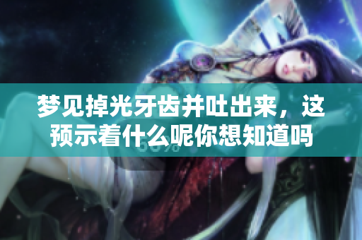 梦见掉光牙齿并吐出来，这预示着什么呢你想知道吗
