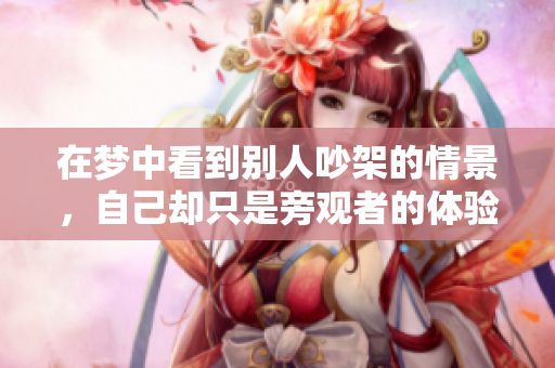 在梦中看到别人吵架的情景，自己却只是旁观者的体验