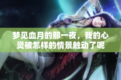 梦见血月的那一夜，我的心灵被怎样的情景触动了呢