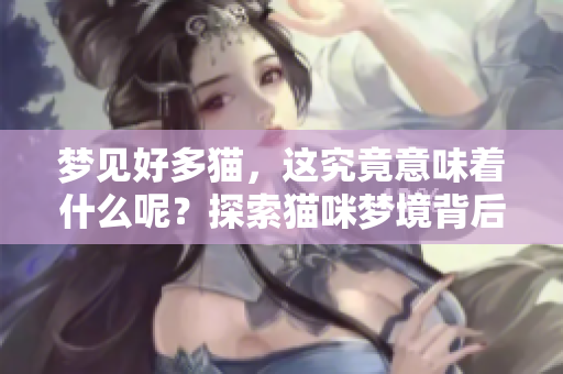 梦见好多猫，这究竟意味着什么呢？探索猫咪梦境背后的含义。