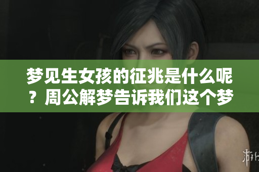 梦见生女孩的征兆是什么呢？周公解梦告诉我们这个梦的含义。