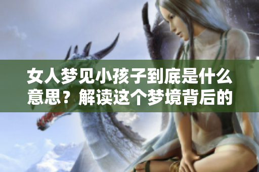 女人梦见小孩子到底是什么意思？解读这个梦境背后的深层含义