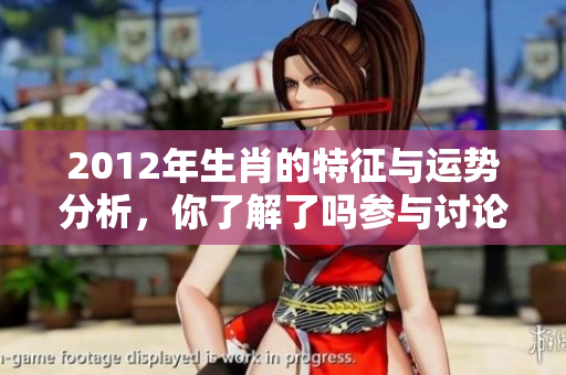 2012年生肖的特征与运势分析，你了解了吗参与讨论吧