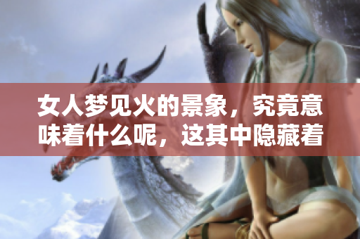 女人梦见火的景象，究竟意味着什么呢，这其中隐藏着怎样的深意呢