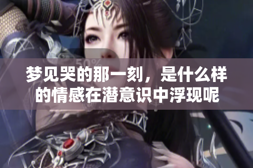 梦见哭的那一刻，是什么样的情感在潜意识中浮现呢