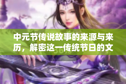 中元节传说故事的来源与来历，解密这一传统节日的文化内涵