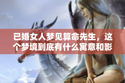 已婚女人梦见算命先生，这个梦境到底有什么寓意和影响呢