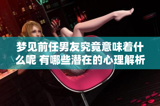 梦见前任男友究竟意味着什么呢 有哪些潜在的心理解析呢