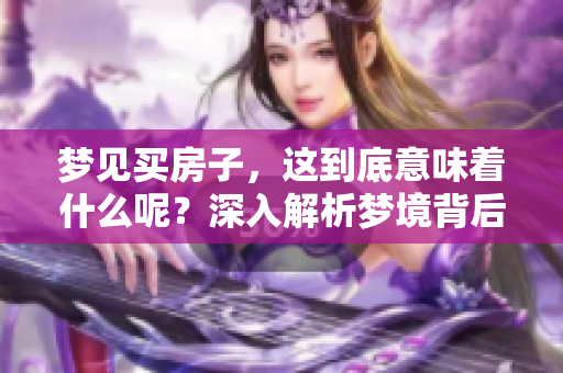 梦见买房子，这到底意味着什么呢？深入解析梦境背后的真实含义。
