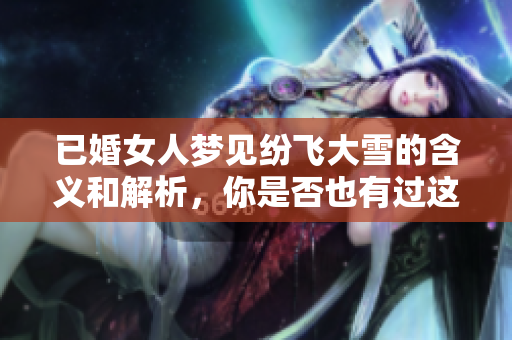 已婚女人梦见纷飞大雪的含义和解析，你是否也有过这样的梦境呢