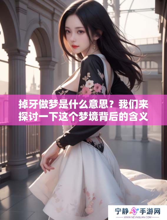掉牙做梦是什么意思？我们来探讨一下这个梦境背后的含义。