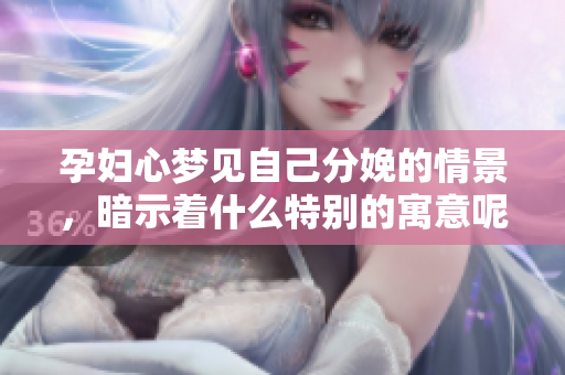 孕妇心梦见自己分娩的情景，暗示着什么特别的寓意呢
