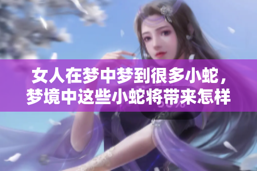 女人在梦中梦到很多小蛇，梦境中这些小蛇将带来怎样的启示呢