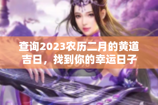 查询2023农历二月的黄道吉日，找到你的幸运日子