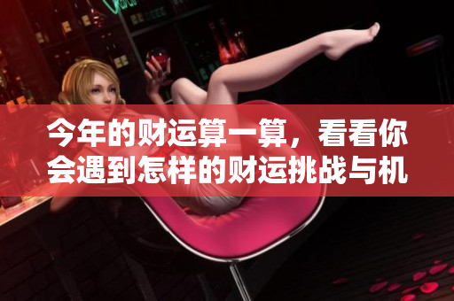 今年的财运算一算，看看你会遇到怎样的财运挑战与机会