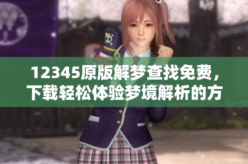 12345原版解梦查找免费，下载轻松体验梦境解析的方法