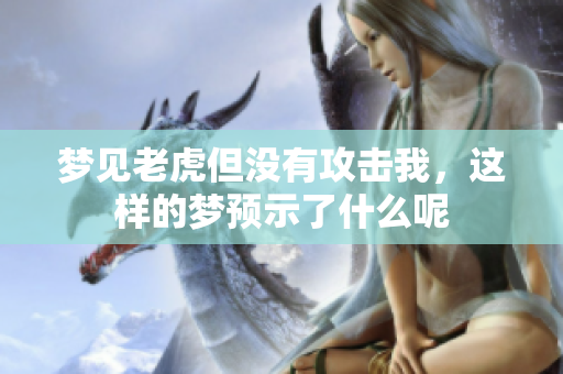 梦见老虎但没有攻击我，这样的梦预示了什么呢