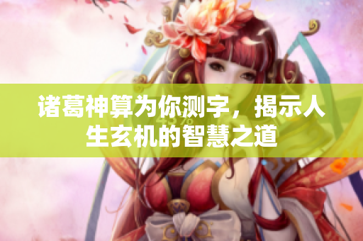 诸葛神算为你测字，揭示人生玄机的智慧之道