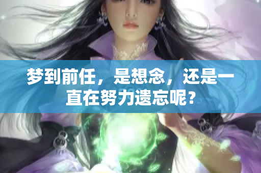 梦到前任，是想念，还是一直在努力遗忘呢？