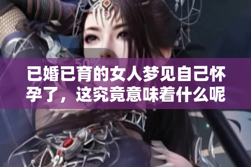 已婚已育的女人梦见自己怀孕了，这究竟意味着什么呢？