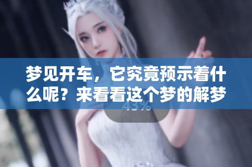 梦见开车，它究竟预示着什么呢？来看看这个梦的解梦分析吧！