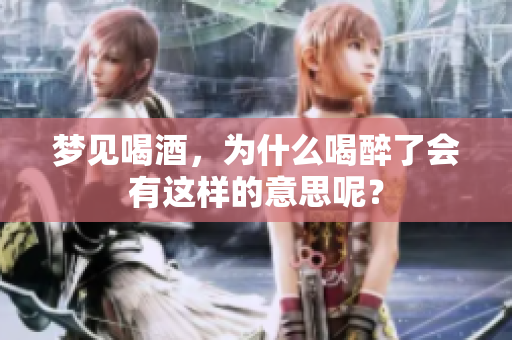 梦见喝酒，为什么喝醉了会有这样的意思呢？