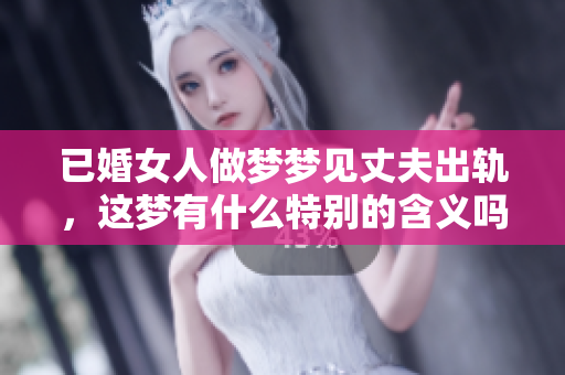 已婚女人做梦梦见丈夫出轨，这梦有什么特别的含义吗