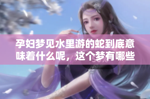 孕妇梦见水里游的蛇到底意味着什么呢，这个梦有哪些深层含义呢