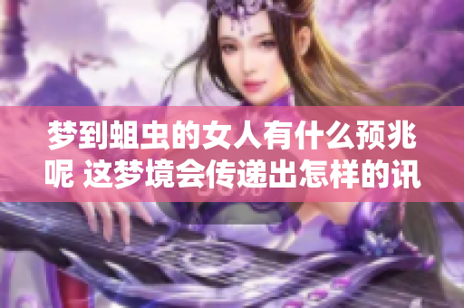 梦到蛆虫的女人有什么预兆呢 这梦境会传递出怎样的讯息呢