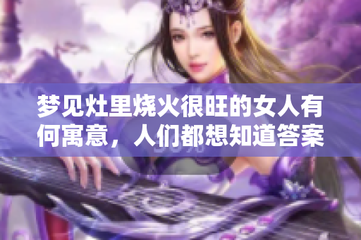 梦见灶里烧火很旺的女人有何寓意，人们都想知道答案