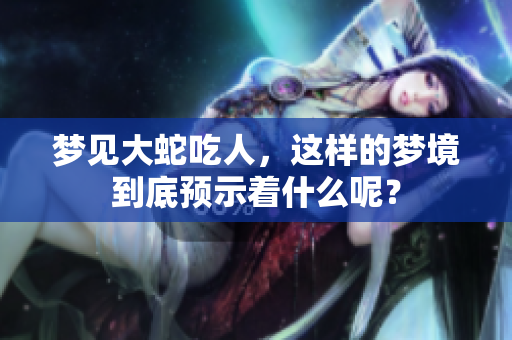 梦见大蛇吃人，这样的梦境到底预示着什么呢？