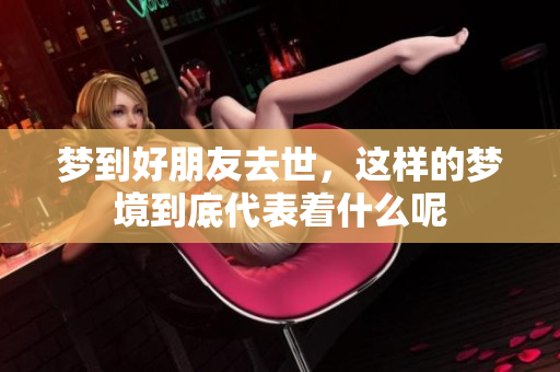 梦到好朋友去世，这样的梦境到底代表着什么呢