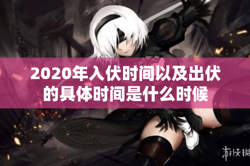 2020年入伏时间以及出伏的具体时间是什么时候