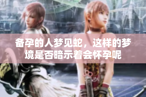备孕的人梦见蛇，这样的梦境是否暗示着会怀孕呢