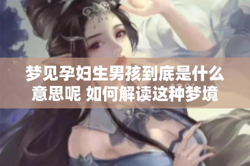 梦见孕妇生男孩到底是什么意思呢 如何解读这种梦境的涵义