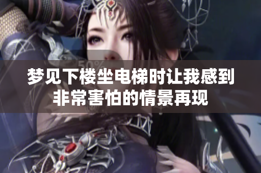 梦见下楼坐电梯时让我感到非常害怕的情景再现